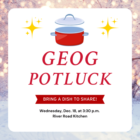 GEOG Potluck at 3:30 pm on Dec. 18 at River Road